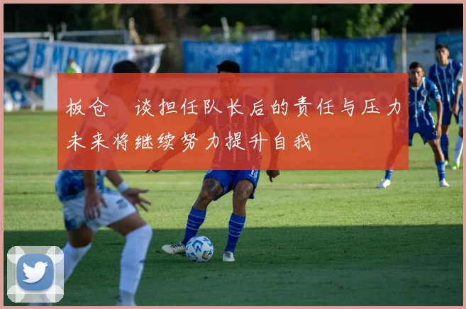 板仓滉谈担任队长后的责任与压力未来将继续努力提升自我