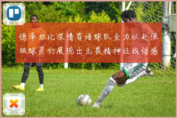 德泽尔比深情寄语球队全力以赴保级球员们展现出无畏精神让我倍感自豪