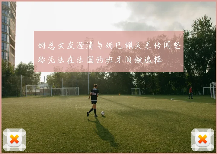 姆总女友澄清与姆巴佩关系传闻坚称无法在法国西班牙间做选择