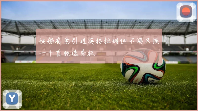 快船有意引进英格拉姆但不满只换一个首轮选秀权