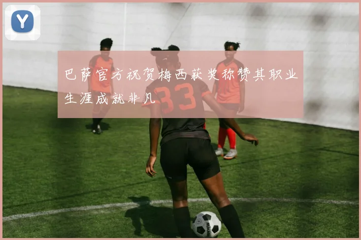 巴萨官方祝贺梅西获奖称赞其职业生涯成就非凡