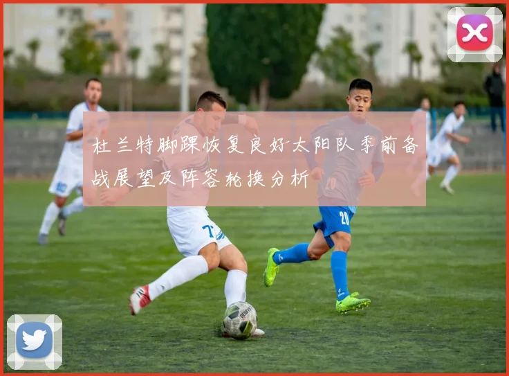 杜兰特脚踝恢复良好太阳队季前备战展望及阵容轮换分析