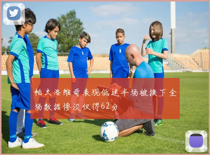 帕夫洛维奇表现低迷半场被换下全场数据惨淡仅得62分