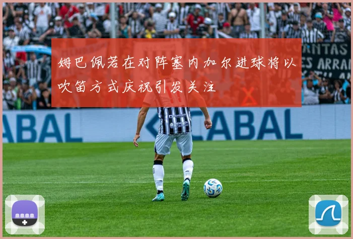 姆巴佩若在对阵塞内加尔进球将以吹笛方式庆祝引发关注