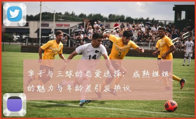 华子与三球的恋爱选择:成熟姐姐的魅力与年龄差引发热议