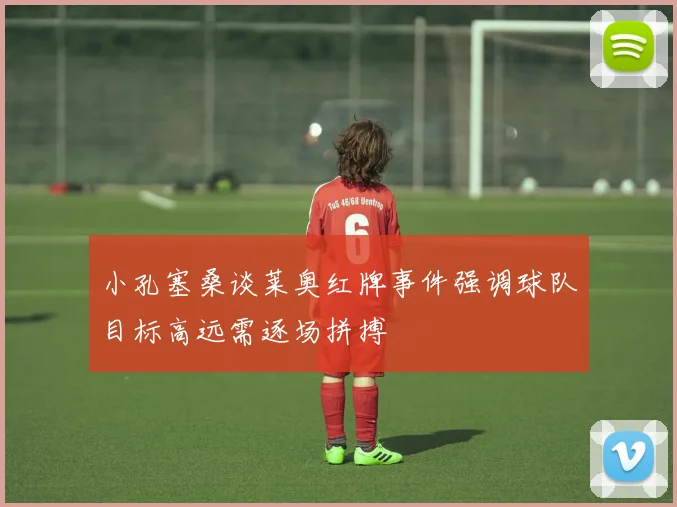 小孔塞桑谈莱奥红牌事件强调球队目标高远需逐场拼搏