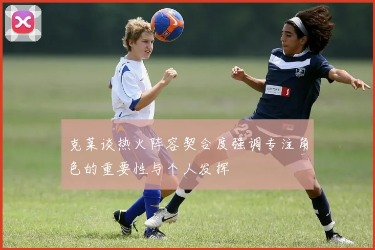克莱谈热火阵容契合度强调专注角色的重要性与个人发挥