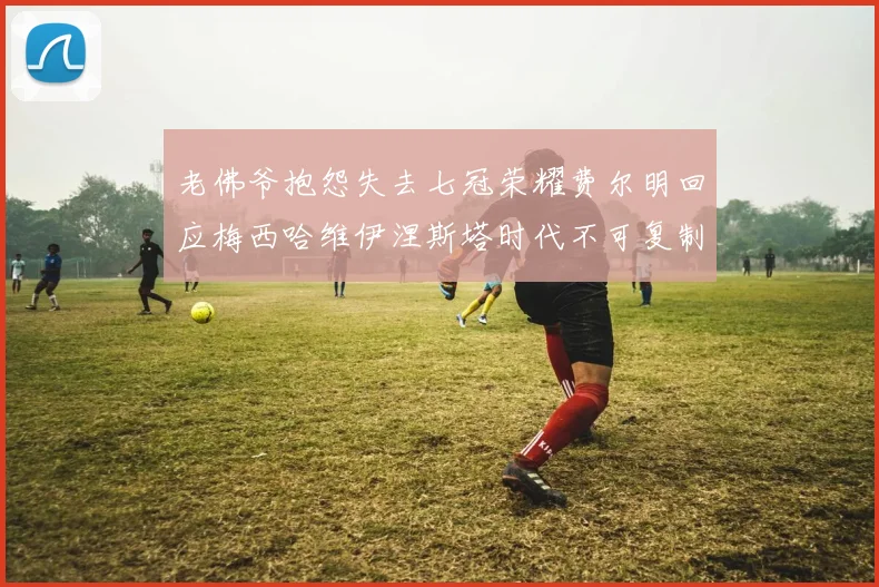 老佛爷抱怨失去七冠荣耀费尔明回应梅西哈维伊涅斯塔时代不可复制