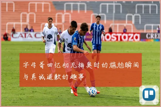 字母哥回忆初见梅奥时的尴尬瞬间与真诚道歉的趣事