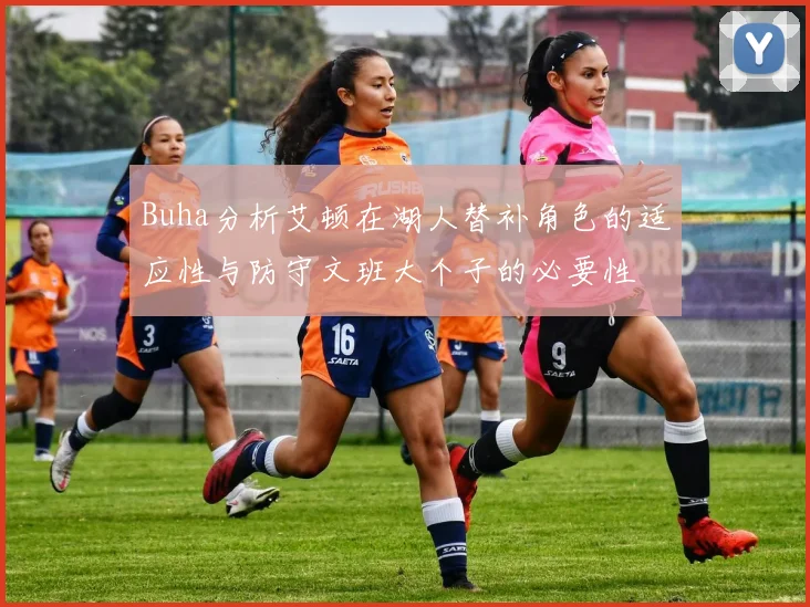 Buha分析艾顿在湖人替补角色的适应性与防守文班大个子的必要性