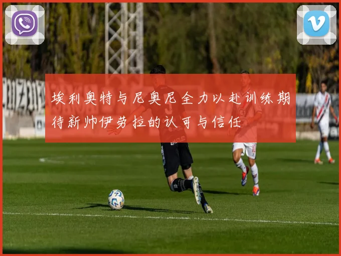 埃利奥特与尼奥尼全力以赴训练期待新帅伊劳拉的认可与信任