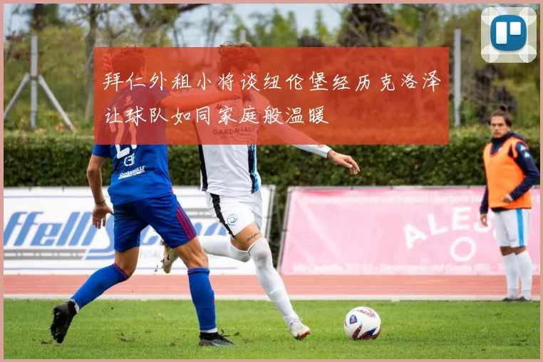 拜仁外租小将谈纽伦堡经历克洛泽让球队如同家庭般温暖
