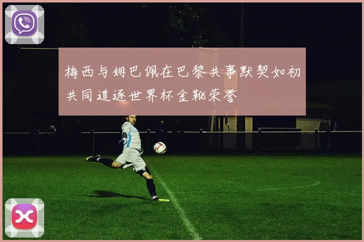 梅西与姆巴佩在巴黎共事默契如初共同追逐世界杯金靴荣誉