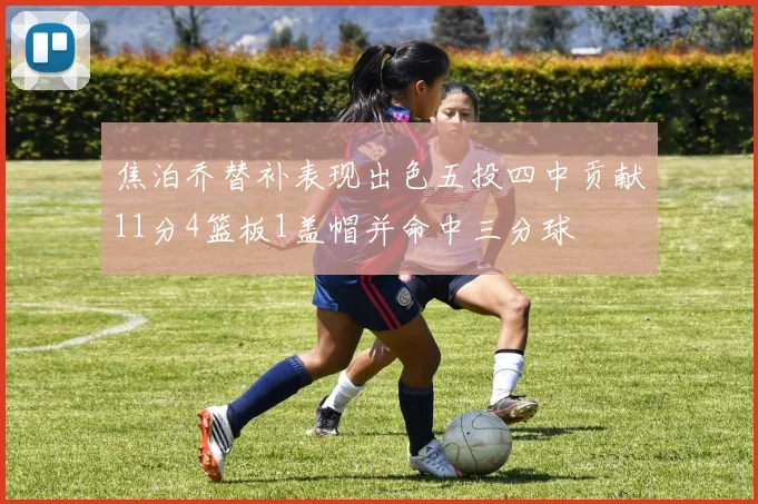 焦泊乔替补表现出色五投四中贡献11分4篮板1盖帽并命中三分球