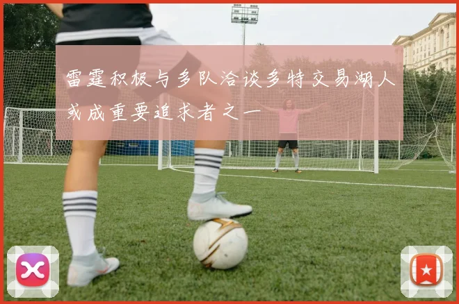 雷霆积极与多队洽谈多特交易湖人或成重要追求者之一