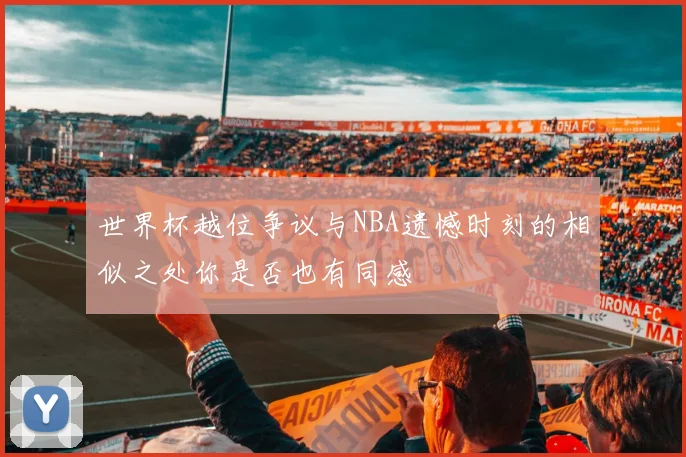 世界杯越位争议与NBA遗憾时刻的相似之处你是否也有同感