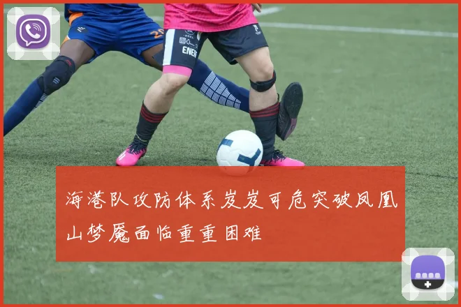 海港队攻防体系岌岌可危突破凤凰山梦魇面临重重困难