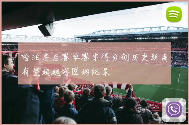 哈珀季后赛单赛季得分创历史新高有望超越塔图姆纪录