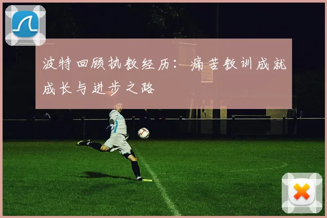 波特回顾执教经历：痛苦教训成就成长与进步之路