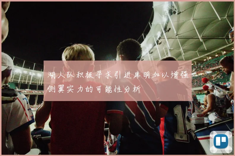 湖人队积极寻求引进库明加以增强侧翼实力的可能性分析