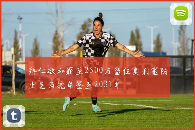 拜仁欲加薪至2500万留住奥利塞防止皇马挖角签至2031年