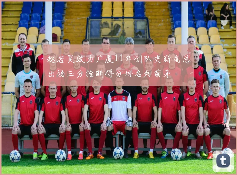 赵岩昊效力广厦11年创队史新高总出场三分抢断得分均名列前茅