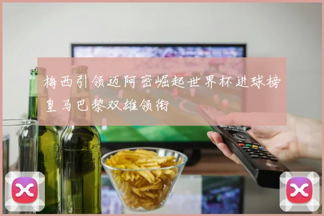 梅西引领迈阿密崛起世界杯进球榜皇马巴黎双雄领衔