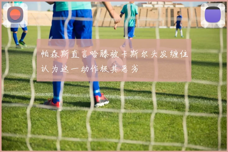 帕森斯直言哈滕被卡斯尔头发缠住认为这一动作极其恶劣