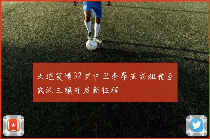 大连英博32岁中卫李昂正式租借至武汉三镇开启新征程