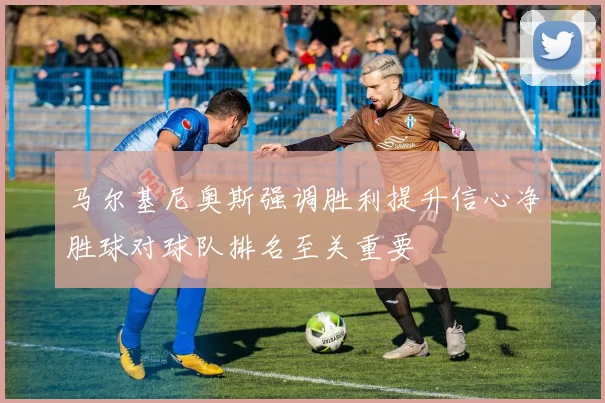 马尔基尼奥斯强调胜利提升信心净胜球对球队排名至关重要