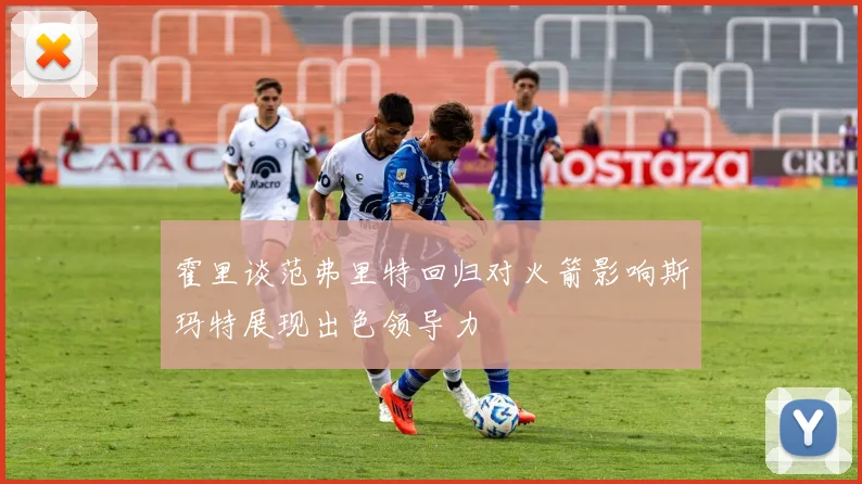 霍里谈范弗里特回归对火箭影响斯玛特展现出色领导力
